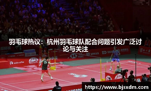 羽毛球热议：杭州羽毛球队配合问题引发广泛讨论与关注