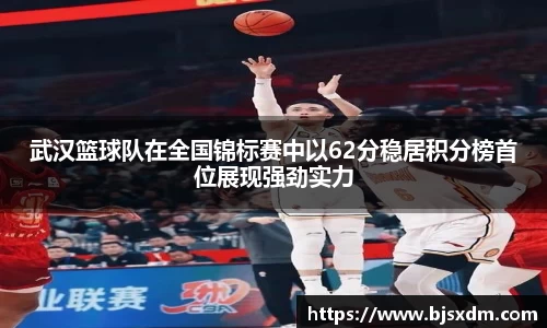 武汉篮球队在全国锦标赛中以62分稳居积分榜首位展现强劲实力