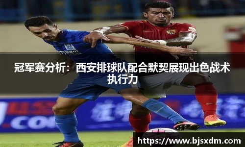 冠军赛分析：西安排球队配合默契展现出色战术执行力