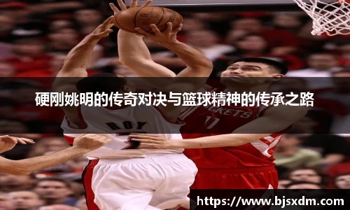 硬刚姚明的传奇对决与篮球精神的传承之路