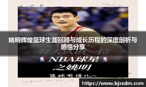 姚明辉煌篮球生涯回顾与成长历程的深度剖析与感悟分享