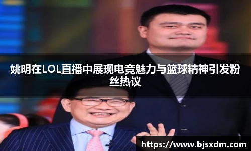姚明在LOL直播中展现电竞魅力与篮球精神引发粉丝热议