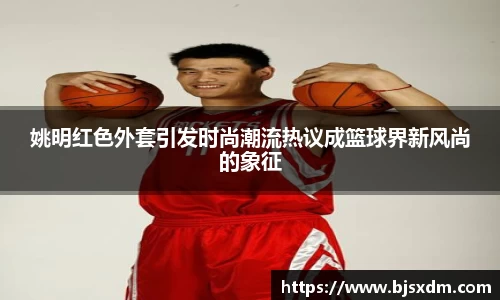 姚明红色外套引发时尚潮流热议成篮球界新风尚的象征