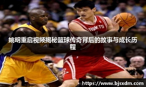 姚明重启视频揭秘篮球传奇背后的故事与成长历程