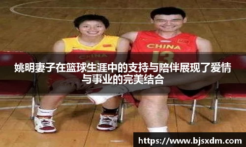 姚明妻子在篮球生涯中的支持与陪伴展现了爱情与事业的完美结合