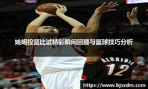 姚明投篮比试精彩瞬间回顾与篮球技巧分析