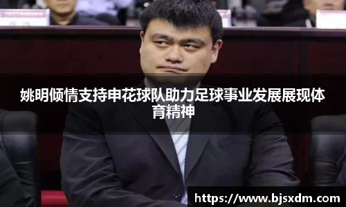 姚明倾情支持申花球队助力足球事业发展展现体育精神