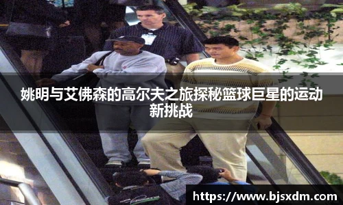 姚明与艾佛森的高尔夫之旅探秘篮球巨星的运动新挑战