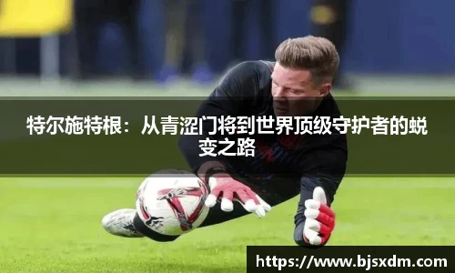 特尔施特根：从青涩门将到世界顶级守护者的蜕变之路