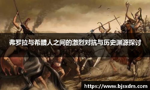 弗罗拉与希腊人之间的激烈对抗与历史渊源探讨