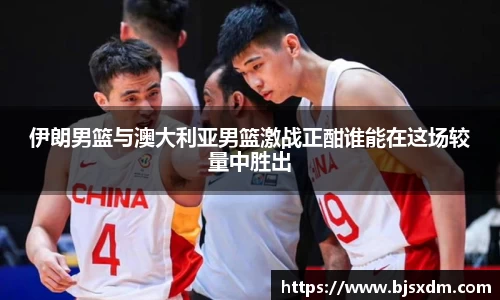 伊朗男篮与澳大利亚男篮激战正酣谁能在这场较量中胜出