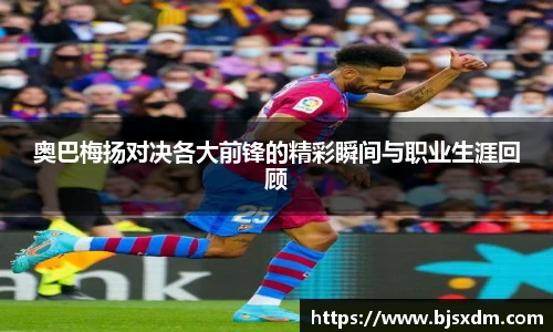 奥巴梅扬对决各大前锋的精彩瞬间与职业生涯回顾