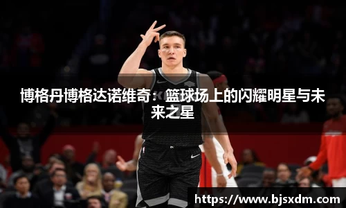博格丹博格达诺维奇：篮球场上的闪耀明星与未来之星