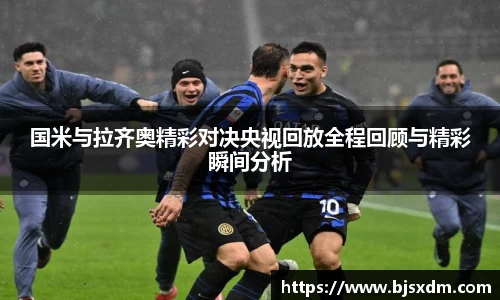 国米与拉齐奥精彩对决央视回放全程回顾与精彩瞬间分析