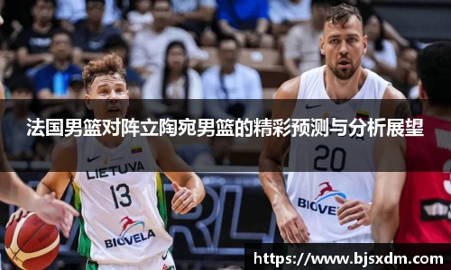 法国男篮对阵立陶宛男篮的精彩预测与分析展望