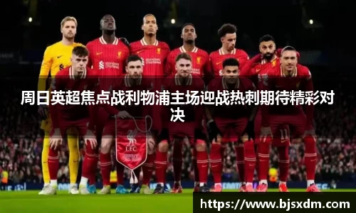 周日英超焦点战利物浦主场迎战热刺期待精彩对决
