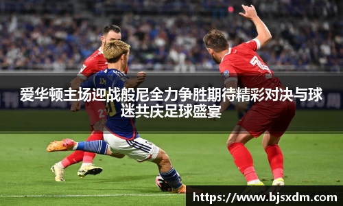 爱华顿主场迎战般尼全力争胜期待精彩对决与球迷共庆足球盛宴