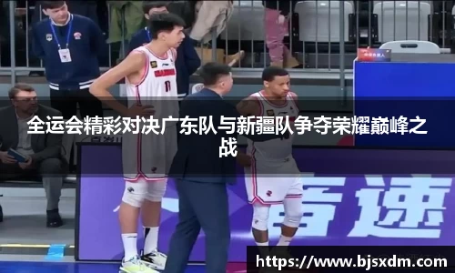 全运会精彩对决广东队与新疆队争夺荣耀巅峰之战